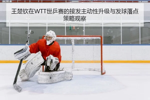 王楚钦在WTT世乒赛的接发主动性升级与发球落点策略观察